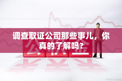 宁国调查取证公司那些事儿，你真的了解吗？