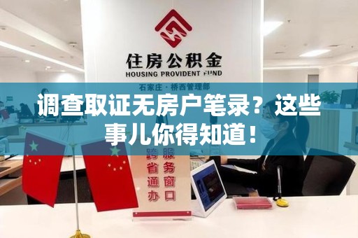 宁国调查取证无房户笔录？这些事儿你得知道！