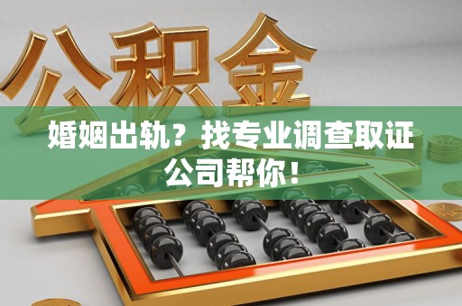 宁国婚姻出轨？找专业调查取证公司帮你！