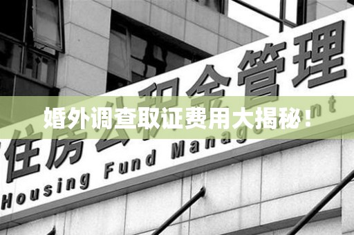 宁国婚外调查取证费用大揭秘！