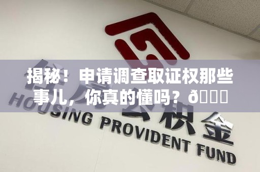 宁国揭秘！申请调查取证权那些事儿，你真的懂吗？😎