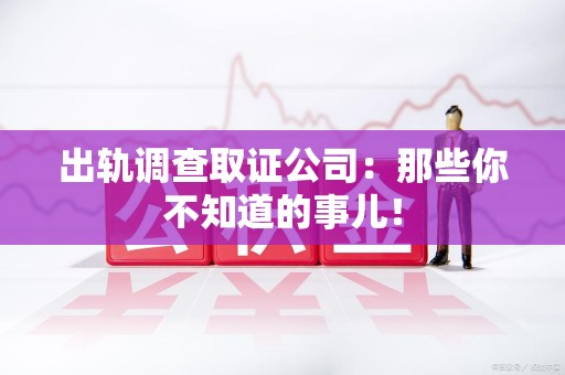 宁国出轨调查取证公司：那些你不知道的事儿！