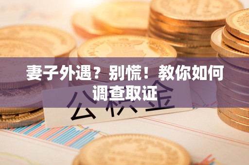 宁国妻子外遇?别慌!教你如何调查取证 宁国妻子外遇?别慌!教你如何调查取证