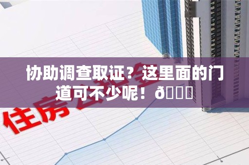 宁国协助调查取证？这里面的门道可不少呢！😎