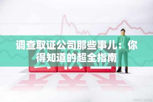 宁国调查取证公司那些事儿：你得知道的超全指南
