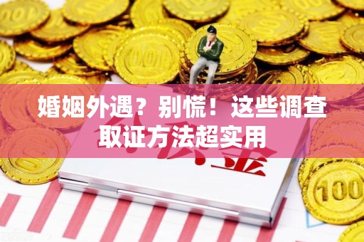 宁国婚姻外遇？别慌！这些调查取证方法超实用