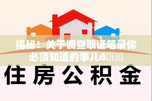 宁国揭秘！关于调查取证笔录你必须知道的事儿😎