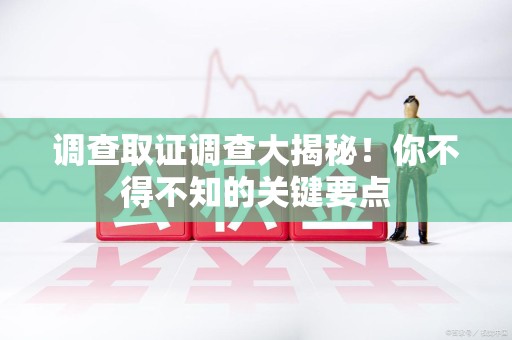 宁国调查取证调查大揭秘！你不得不知的关键要点