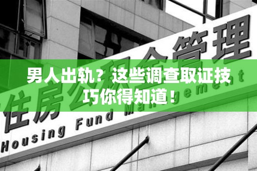 宁国男人出轨？这些调查取证技巧你得知道！