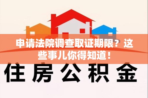 宁国申请法院调查取证期限？这些事儿你得知道！
