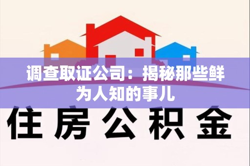 宁国调查取证公司：揭秘那些鲜为人知的事儿