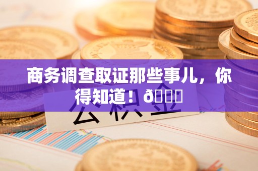 宁国商务调查取证那些事儿，你得知道！😎