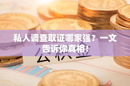 宁国私人调查取证哪家强？一文告诉你真相！