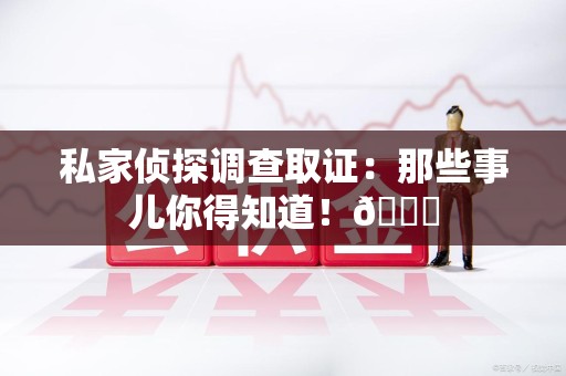 宁国私家侦探调查取证：那些事儿你得知道！😎