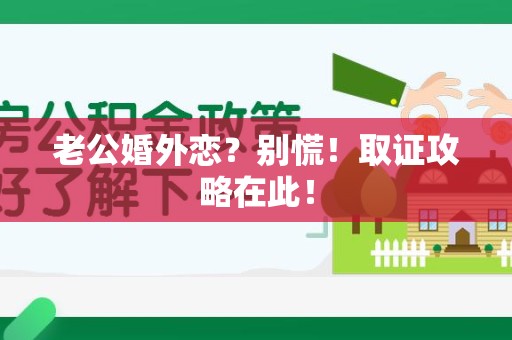宁国老公婚外恋？别慌！取证攻略在此！