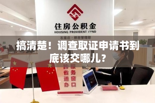 宁国搞清楚！调查取证申请书到底该交哪儿？
