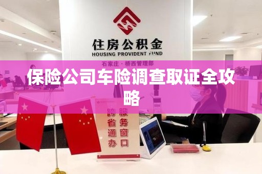 宁国保险公司车险调查取证全攻略