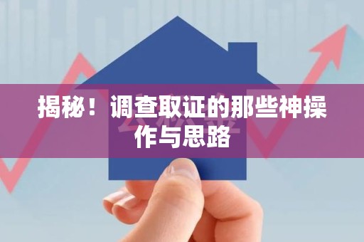 宁国揭秘！调查取证的那些神操作与思路