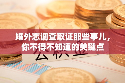 宁国婚外恋调查取证那些事儿，你不得不知道的关键点