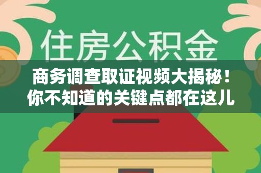 宁国商务调查取证视频大揭秘！你不知道的关键点都在这儿