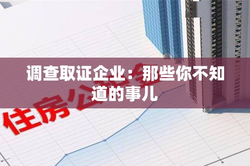 宁国调查取证企业：那些你不知道的事儿