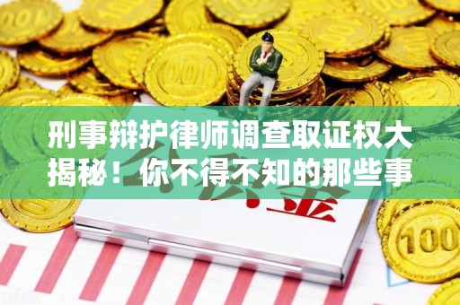 宁国刑事辩护律师调查取证权大揭秘！你不得不知的那些事儿