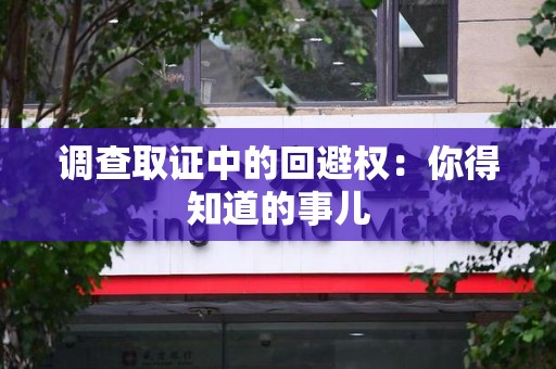 宁国调查取证中的回避权：你得知道的事儿