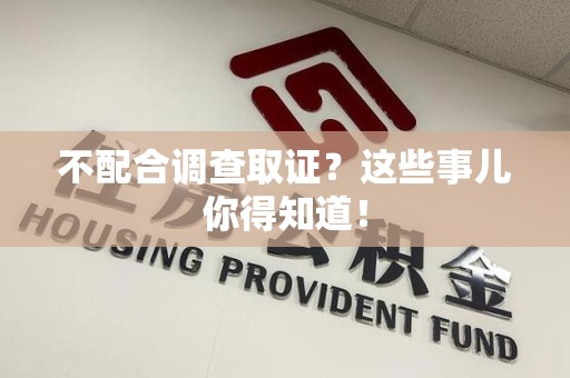 宁国不配合调查取证？这些事儿你得知道！