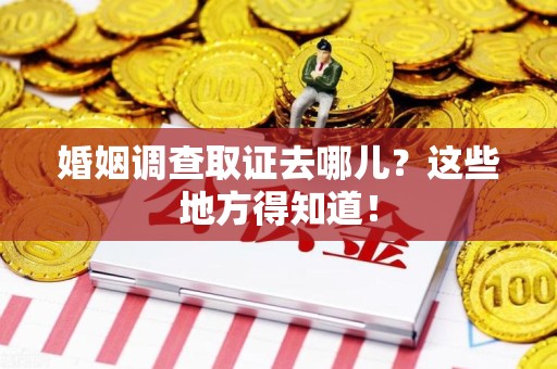 宁国婚姻调查取证去哪儿？这些地方得知道！