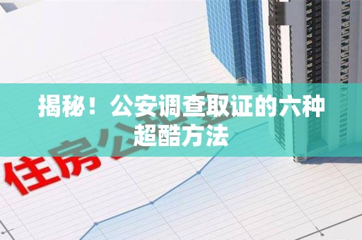 宁国揭秘！公安调查取证的六种超酷方法