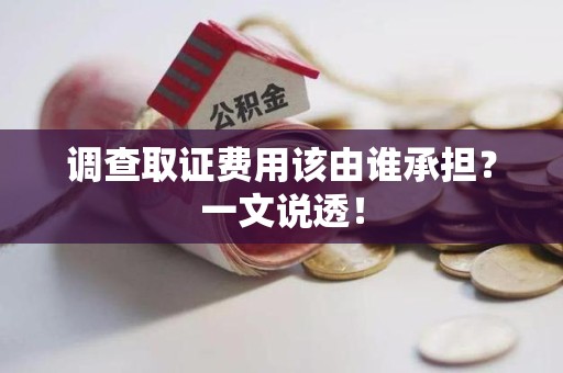 宁国调查取证费用该由谁承担？一文说透！