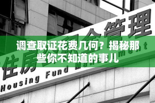 宁国调查取证花费几何？揭秘那些你不知道的事儿