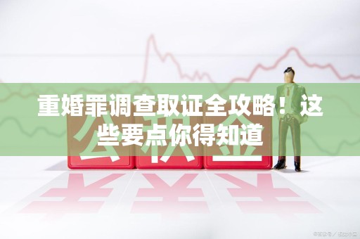 宁国重婚罪调查取证全攻略！这些要点你得知道