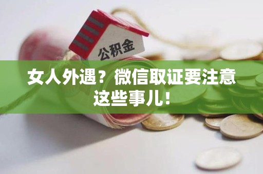 宁国女人外遇？微信取证要注意这些事儿！
