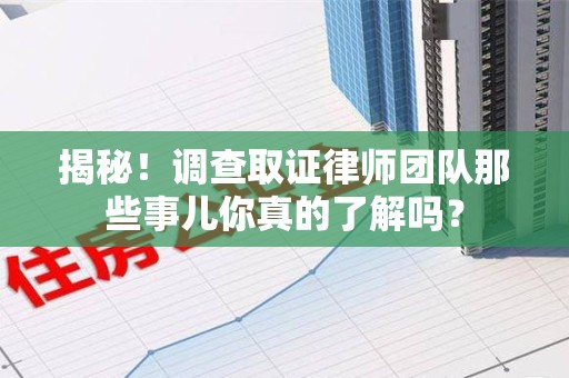 宁国揭秘！调查取证律师团队那些事儿你真的了解吗？
