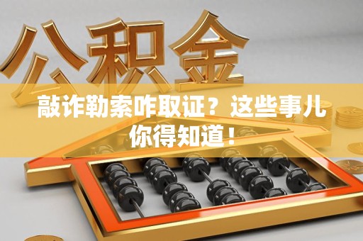 宁国敲诈勒索咋取证？这些事儿你得知道！