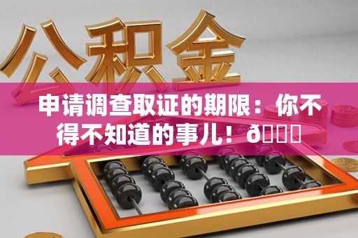 宁国申请调查取证的期限:你不得不知道的事儿!😎 宁国申请调查取证的期限:你不得不知道的事儿!😎