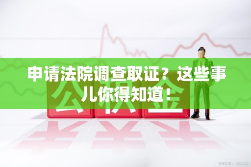 宁国申请法院调查取证？这些事儿你得知道！