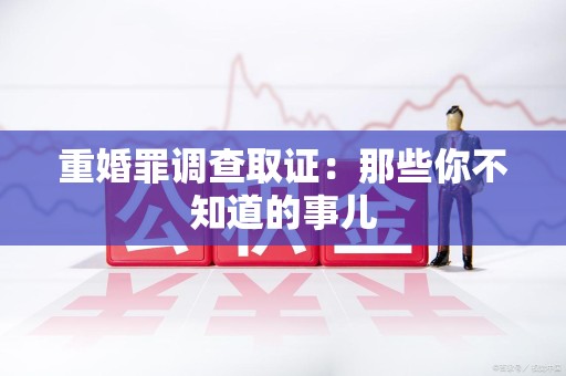 宁国重婚罪调查取证：那些你不知道的事儿