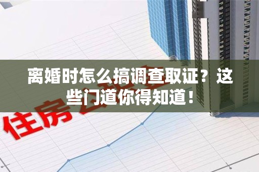 宁国离婚时怎么搞调查取证？这些门道你得知道！