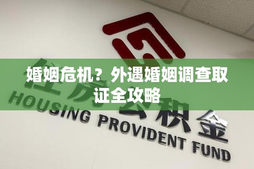 宁国婚姻危机？外遇婚姻调查取证全攻略