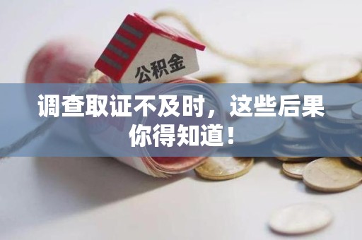 宁国调查取证不及时，这些后果你得知道！