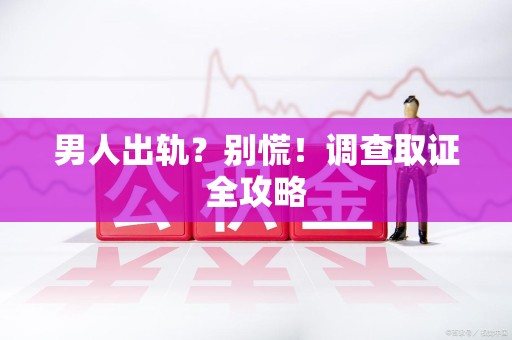 宁国男人出轨？别慌！调查取证全攻略