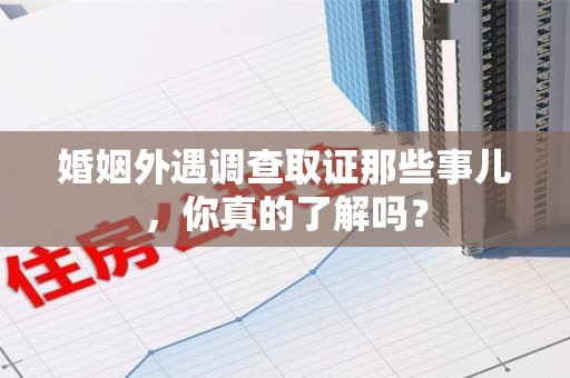 宁国婚姻外遇调查取证那些事儿，你真的了解吗？