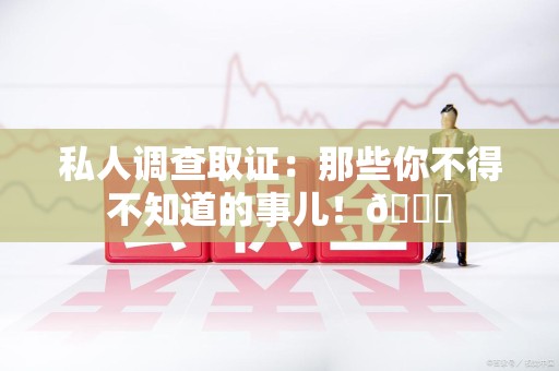 宁国私人调查取证：那些你不得不知道的事儿！😎