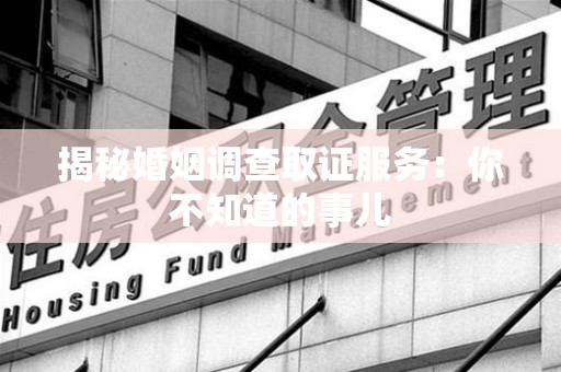 宁国揭秘婚姻调查取证服务：你不知道的事儿