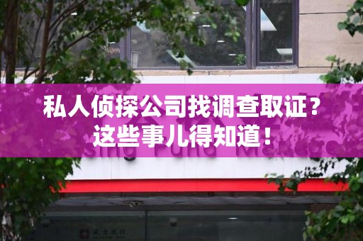 宁国私人侦探公司找调查取证？这些事儿得知道！