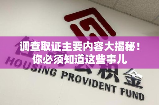 宁国调查取证主要内容大揭秘！你必须知道这些事儿