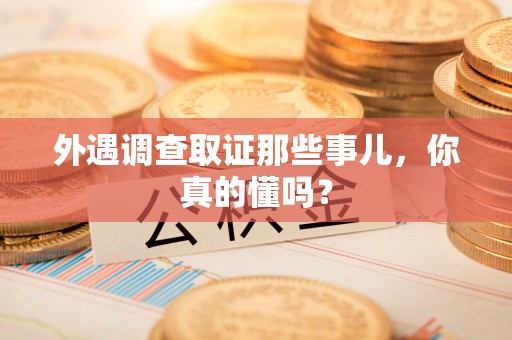 宁国外遇调查取证那些事儿，你真的懂吗？