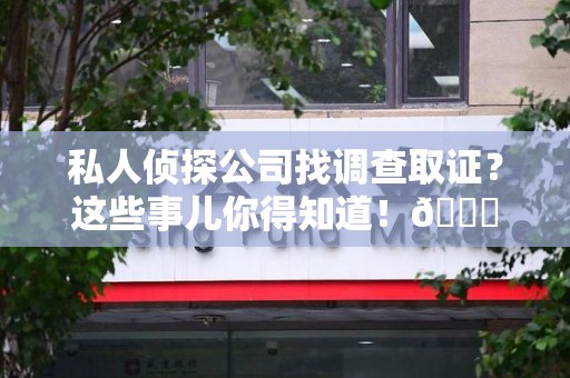 宁国私人侦探公司找调查取证？这些事儿你得知道！😎
